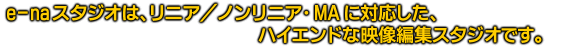 e-naスタジオは、リニア/ノンリニア・MAに対応した、ハイエンドな映像編集スタジオです。